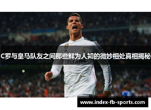 C罗与皇马队友之间那些鲜为人知的微妙相处真相揭秘