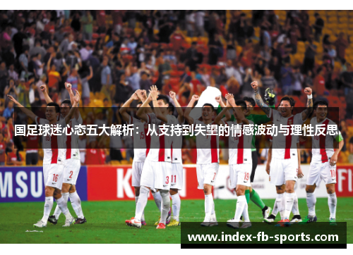 国足球迷心态五大解析：从支持到失望的情感波动与理性反思