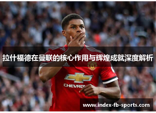 拉什福德在曼联的核心作用与辉煌成就深度解析