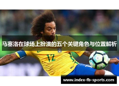 马塞洛在球场上扮演的五个关键角色与位置解析