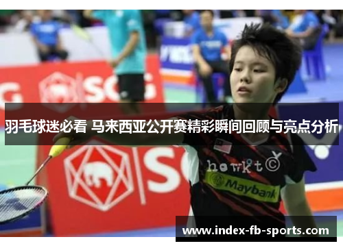 羽毛球迷必看 马来西亚公开赛精彩瞬间回顾与亮点分析