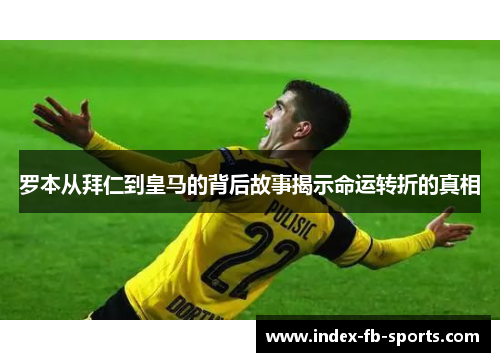 罗本从拜仁到皇马的背后故事揭示命运转折的真相 罗本从拜仁到皇马的背后故事揭示命运转折的真相