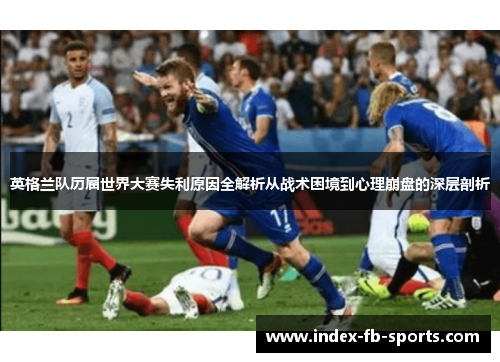 英格兰队历届世界大赛失利原因全解析从战术困境到心理崩盘的深层剖析