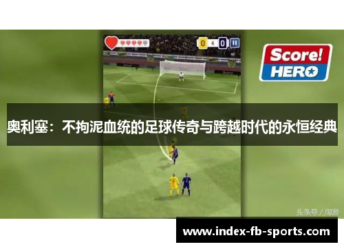 奥利塞：不拘泥血统的足球传奇与跨越时代的永恒经典