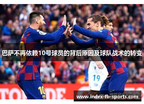 巴萨不再依赖10号球员的背后原因及球队战术的转变