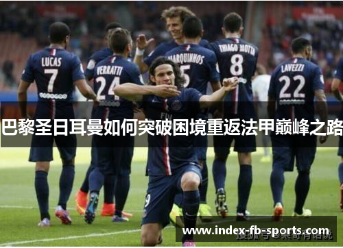 巴黎圣日耳曼如何突破困境重返法甲巅峰之路