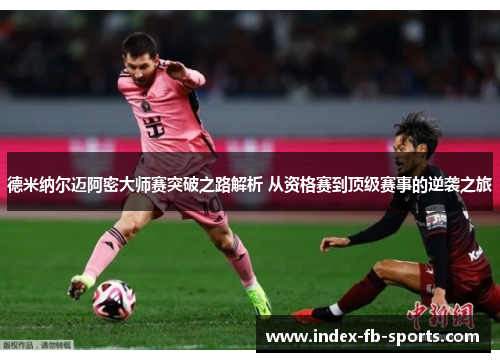 德米纳尔迈阿密大师赛突破之路解析 从资格赛到顶级赛事的逆袭之旅