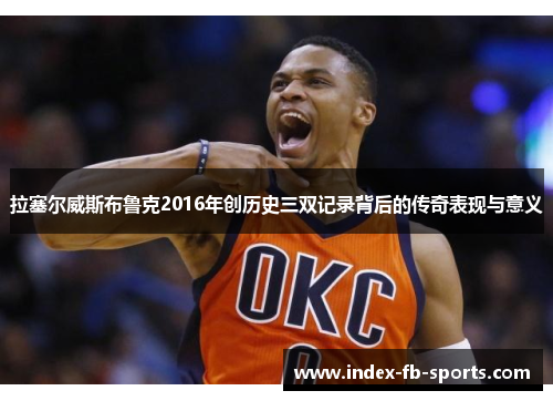 拉塞尔威斯布鲁克2016年创历史三双记录背后的传奇表现与意义