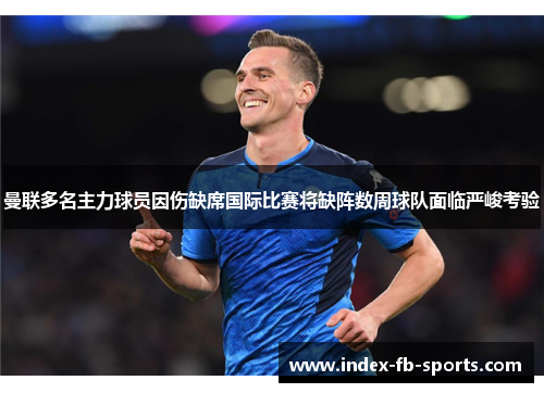 曼联多名主力球员因伤缺席国际比赛将缺阵数周球队面临严峻考验