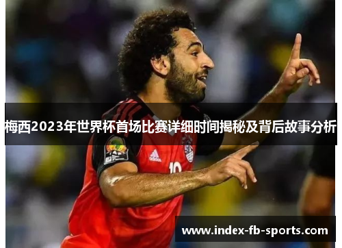 梅西2023年世界杯首场比赛详细时间揭秘及背后故事分析 梅西2023年世界杯首场比赛详细时间揭秘及背后故事分析