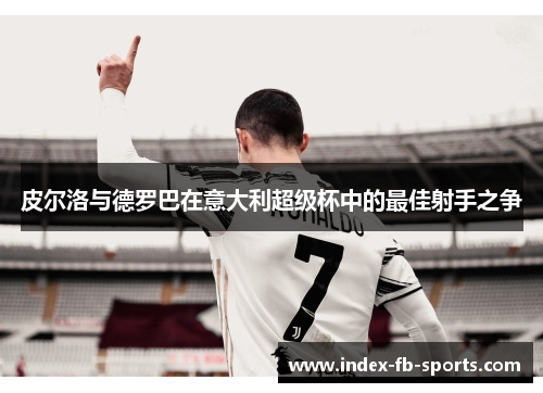 皮尔洛与德罗巴在意大利超级杯中的最佳射手之争