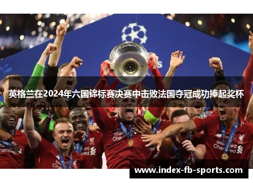 英格兰在2024年六国锦标赛决赛中击败法国夺冠成功捧起奖杯