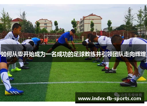 如何从零开始成为一名成功的足球教练并引领团队走向辉煌 如何从零开始成为一名成功的足球教练并引领团队走向辉煌