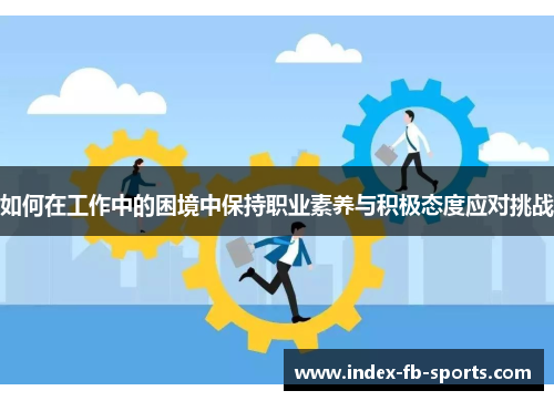如何在工作中的困境中保持职业素养与积极态度应对挑战