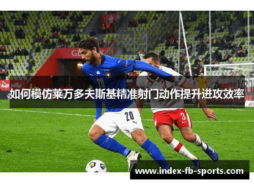 如何模仿莱万多夫斯基精准射门动作提升进攻效率