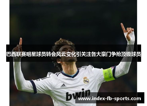 巴西联赛明星球员转会风云变化引关注各大豪门争抢顶级球员 巴西联赛明星球员转会风云变化引关注各大豪门争抢顶级球员
