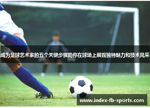 成为足球艺术家的五个关键步骤助你在球场上展现独特魅力和技术风采