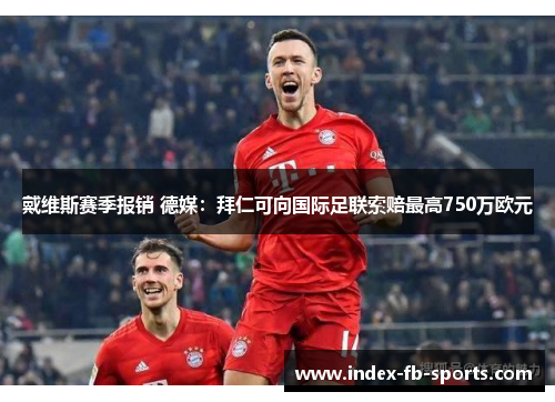 戴维斯赛季报销 德媒：拜仁可向国际足联索赔最高750万欧元