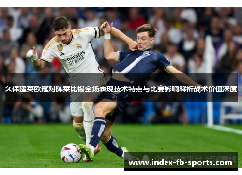 久保建英欧冠对阵莱比锡全场表现技术特点与比赛影响解析战术价值深度