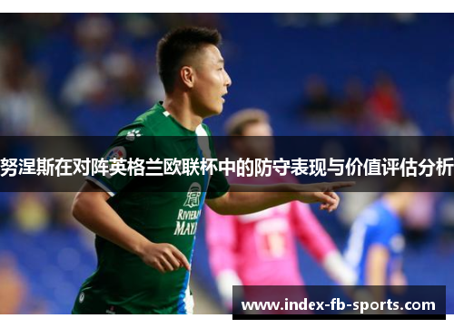 努涅斯在对阵英格兰欧联杯中的防守表现与价值评估分析 努涅斯在对阵英格兰欧联杯中的防守表现与价值评估分析