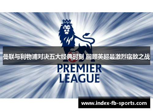 曼联与利物浦对决五大经典时刻 回顾英超最激烈宿敌之战