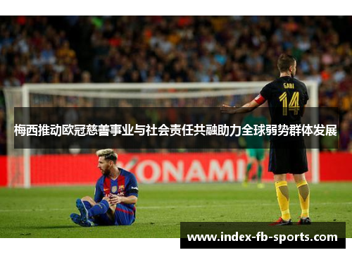 梅西推动欧冠慈善事业与社会责任共融助力全球弱势群体发展 梅西推动欧冠慈善事业与社会责任共融助力全球弱势群体发展