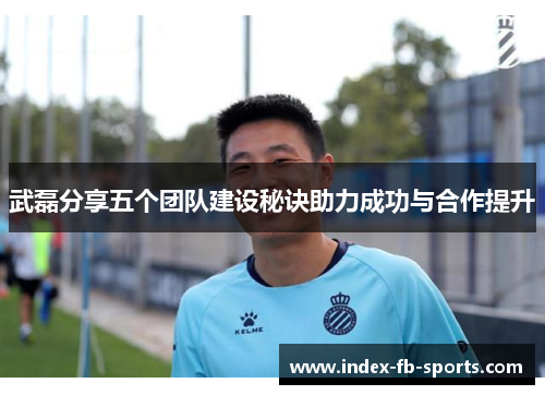 武磊分享五个团队建设秘诀助力成功与合作提升