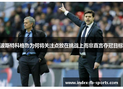 波斯特科格鲁为何将关注点放在挑战上而非直言夺冠目标 波斯特科格鲁为何将关注点放在挑战上而非直言夺冠目标