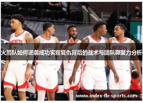 火箭队如何逆袭成功实现复仇背后的战术与团队凝聚力分析