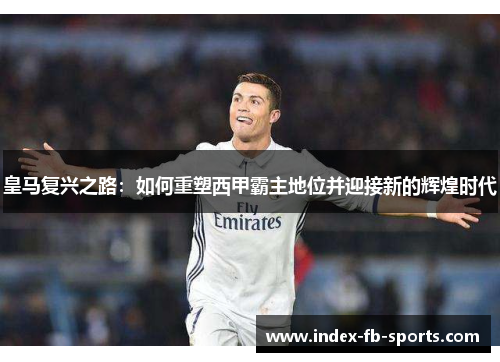 皇马复兴之路:如何重塑西甲霸主地位并迎接新的辉煌时代 皇马复兴之路:如何重塑西甲霸主地位并迎接新的辉煌时代
