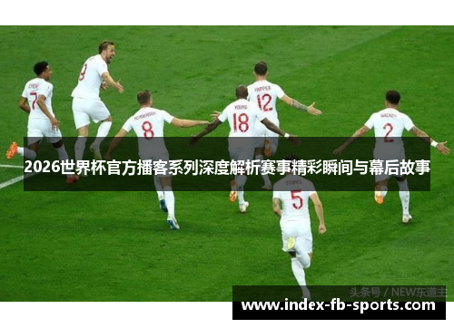 2026世界杯官方播客系列深度解析赛事精彩瞬间与幕后故事