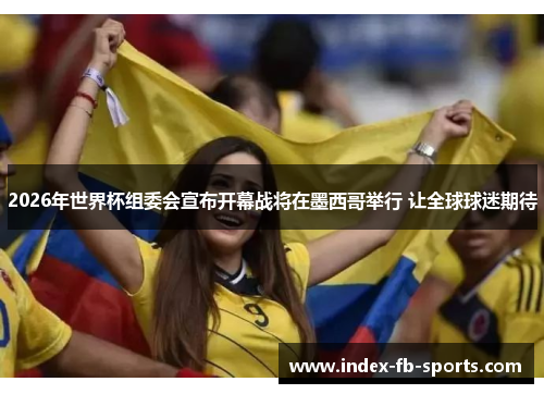 2026年世界杯组委会宣布开幕战将在墨西哥举行 让全球球迷期待