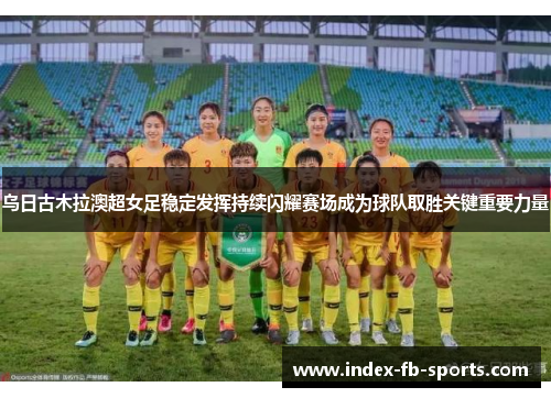 乌日古木拉澳超女足稳定发挥持续闪耀赛场成为球队取胜关键重要力量
