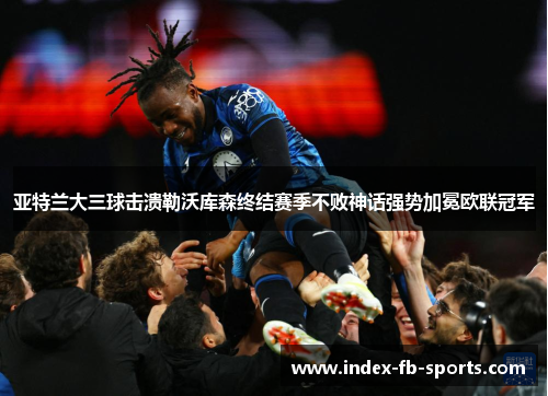 亚特兰大三球击溃勒沃库森终结赛季不败神话强势加冕欧联冠军