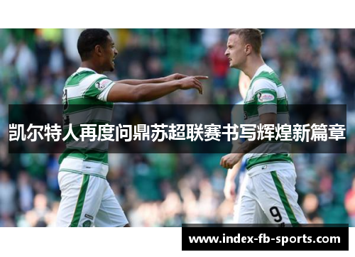 凯尔特人再度问鼎苏超联赛书写辉煌新篇章