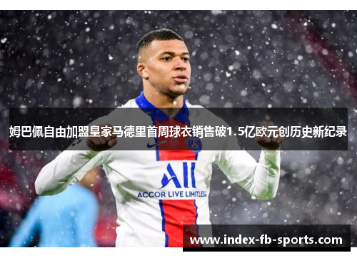 姆巴佩自由加盟皇家马德里首周球衣销售破1.5亿欧元创历史新纪录 姆巴佩自由加盟皇家马德里首周球衣销售破1.5亿欧元创历史新纪录