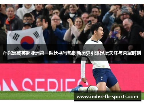 孙兴慜成英超亚洲第一队长书写热刺新历史引爆足坛关注与荣耀时刻 孙兴慜成英超亚洲第一队长书写热刺新历史引爆足坛关注与荣耀时刻