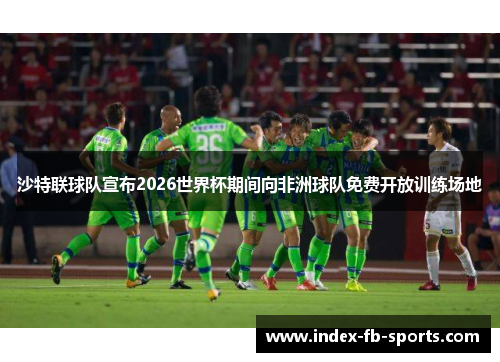 沙特联球队宣布2026世界杯期间向非洲球队免费开放训练场地