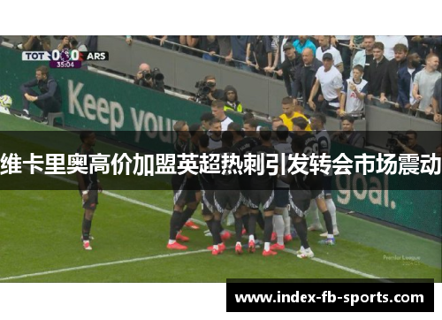 维卡里奥高价加盟英超热刺引发转会市场震动 维卡里奥高价加盟英超热刺引发转会市场震动