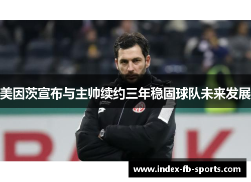美因茨宣布与主帅续约三年稳固球队未来发展 美因茨宣布与主帅续约三年稳固球队未来发展