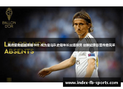 莫德里奇超越普斯卡什 成为皇马队史最年长出场球员 创新纪录彰显传奇风采