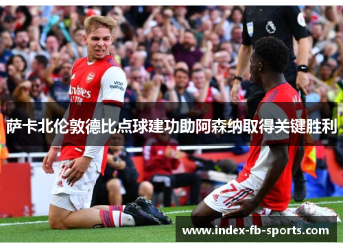 萨卡北伦敦德比点球建功助阿森纳取得关键胜利