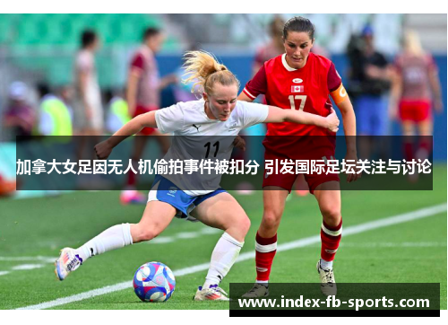 加拿大女足因无人机偷拍事件被扣分 引发国际足坛关注与讨论