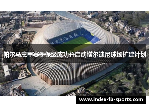 帕尔马意甲赛季保级成功并启动塔尔迪尼球场扩建计划 帕尔马意甲赛季保级成功并启动塔尔迪尼球场扩建计划