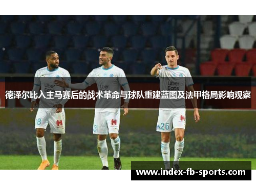 德泽尔比入主马赛后的战术革命与球队重建蓝图及法甲格局影响观察 德泽尔比入主马赛后的战术革命与球队重建蓝图及法甲格局影响观察