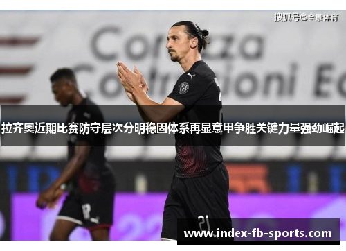 拉齐奥近期比赛防守层次分明稳固体系再显意甲争胜关键力量强劲崛起 拉齐奥近期比赛防守层次分明稳固体系再显意甲争胜关键力量强劲崛起