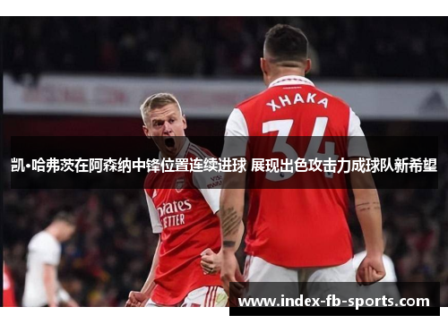 凯·哈弗茨在阿森纳中锋位置连续进球 展现出色攻击力成球队新希望 凯·哈弗茨在阿森纳中锋位置连续进球 展现出色攻击力成球队新希望