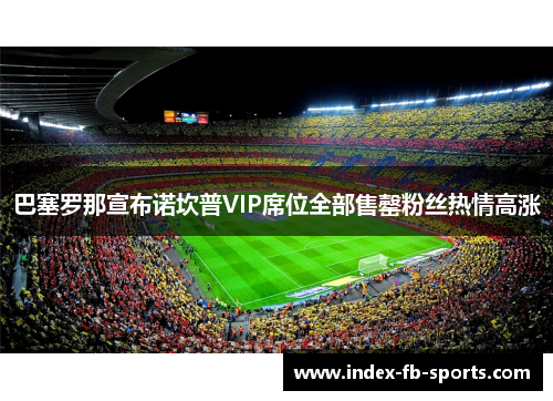 巴塞罗那宣布诺坎普VIP席位全部售罄粉丝热情高涨