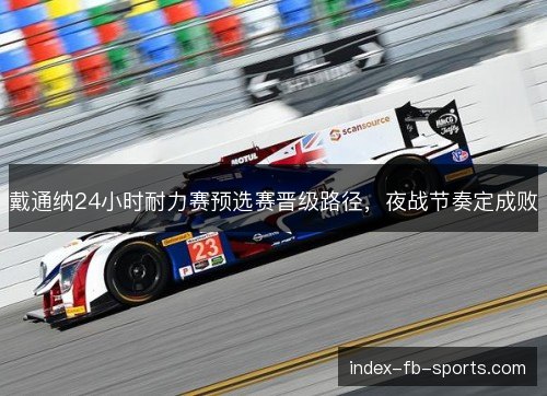 戴通纳24小时耐力赛预选赛晋级路径，夜战节奏定成败
