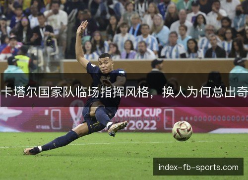 卡塔尔国家队临场指挥风格,换人为何总出奇 卡塔尔国家队临场指挥风格,换人为何总出奇
